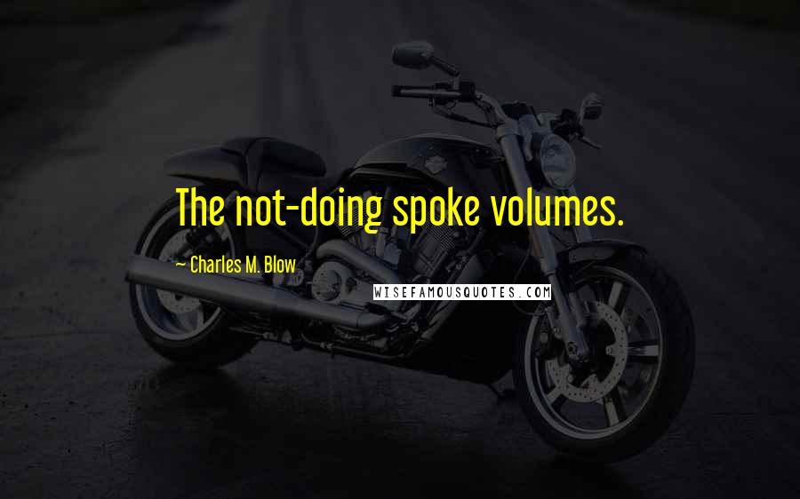 Charles M. Blow Quotes: The not-doing spoke volumes.
