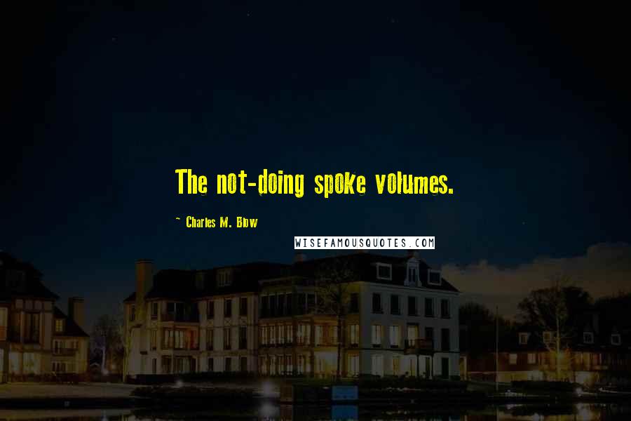 Charles M. Blow Quotes: The not-doing spoke volumes.