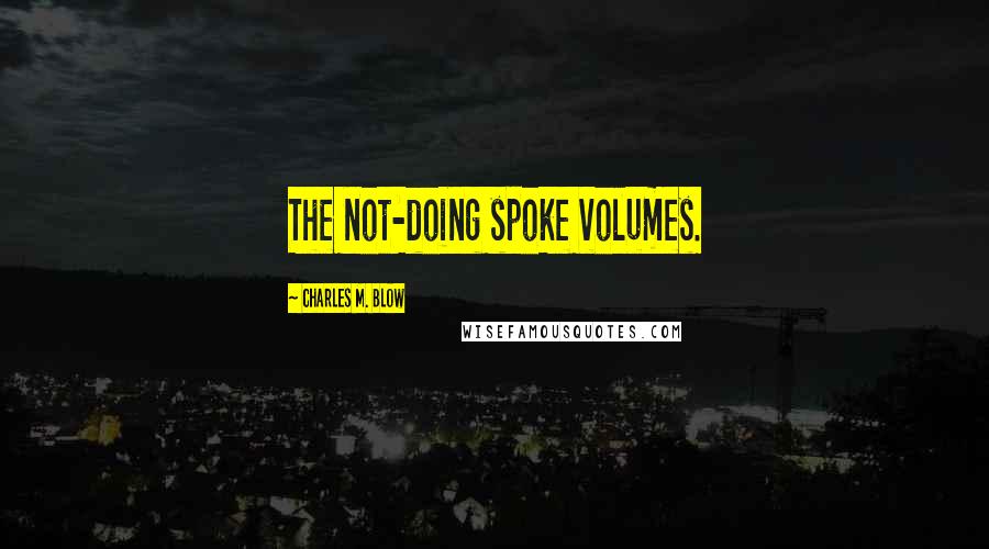 Charles M. Blow Quotes: The not-doing spoke volumes.