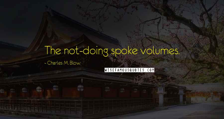 Charles M. Blow Quotes: The not-doing spoke volumes.