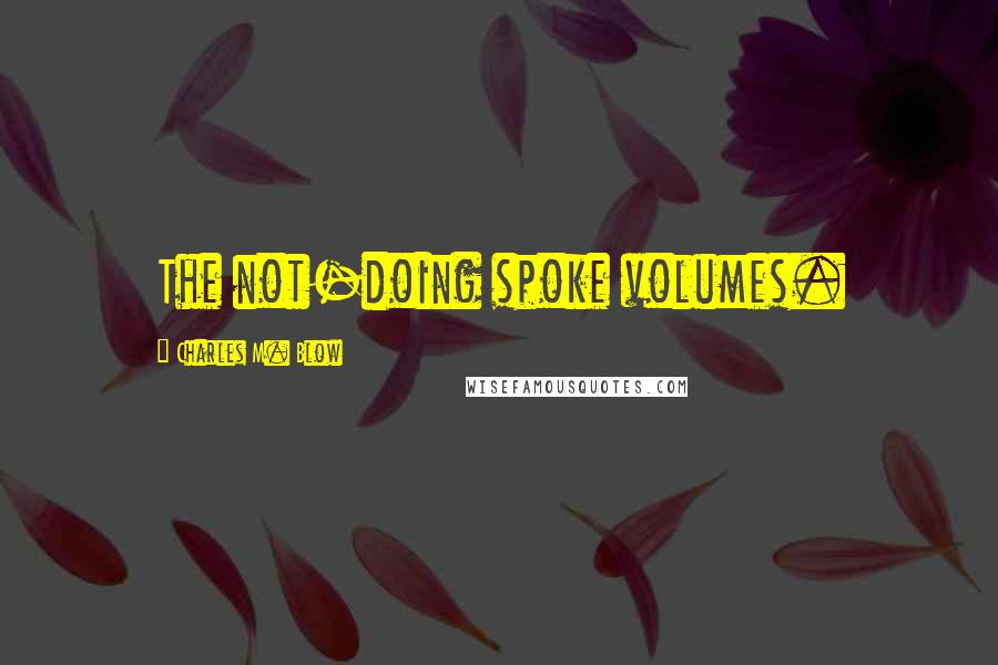 Charles M. Blow Quotes: The not-doing spoke volumes.