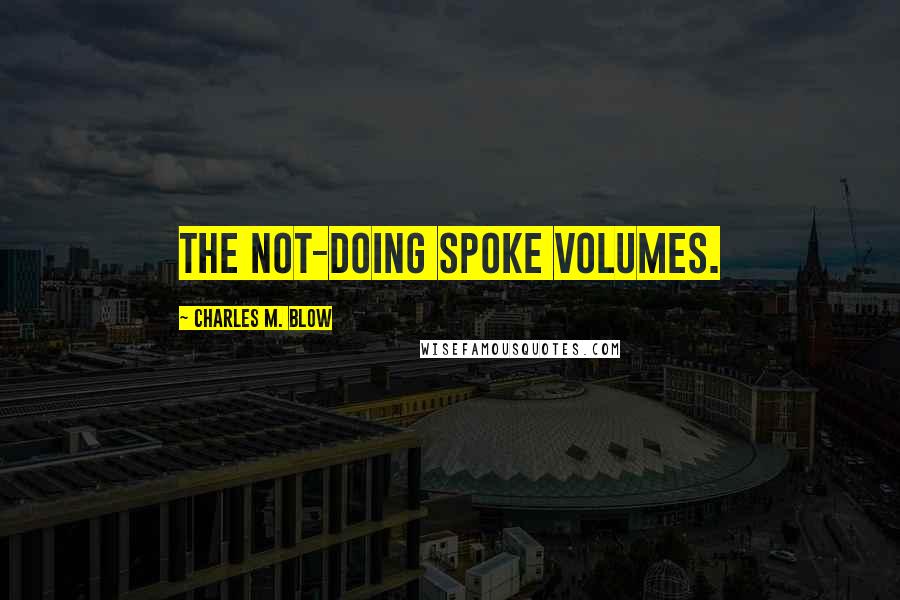 Charles M. Blow Quotes: The not-doing spoke volumes.