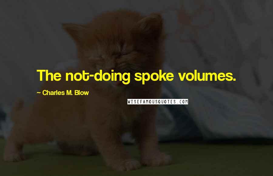Charles M. Blow Quotes: The not-doing spoke volumes.