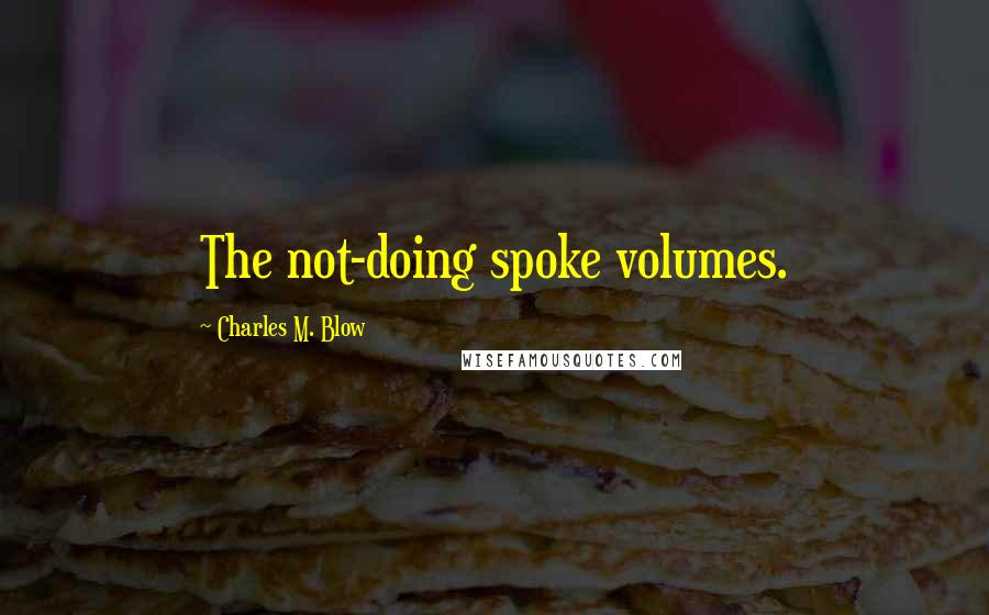 Charles M. Blow Quotes: The not-doing spoke volumes.