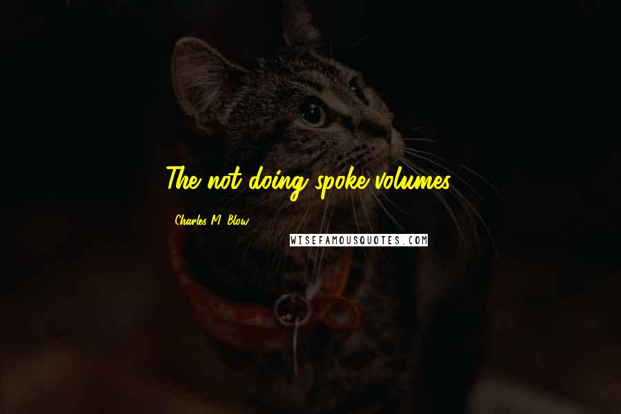 Charles M. Blow Quotes: The not-doing spoke volumes.