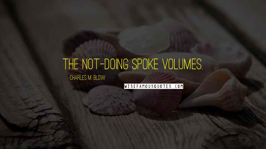 Charles M. Blow Quotes: The not-doing spoke volumes.