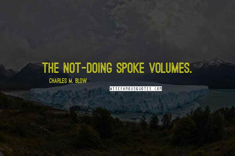 Charles M. Blow Quotes: The not-doing spoke volumes.