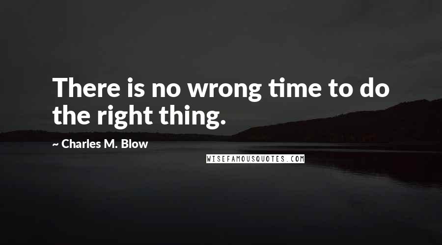 Charles M. Blow Quotes: There is no wrong time to do the right thing.