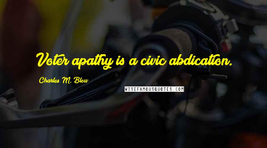 Charles M. Blow Quotes: Voter apathy is a civic abdication.