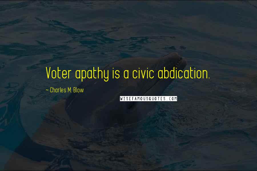 Charles M. Blow Quotes: Voter apathy is a civic abdication.