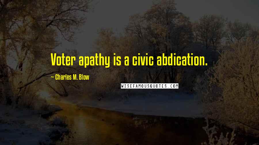 Charles M. Blow Quotes: Voter apathy is a civic abdication.