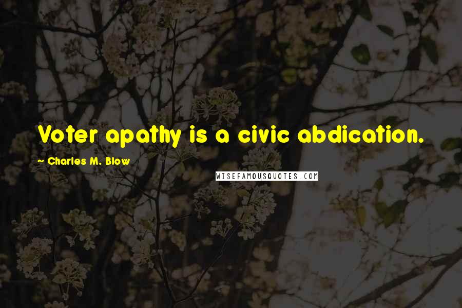 Charles M. Blow Quotes: Voter apathy is a civic abdication.