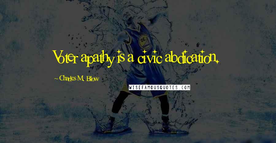Charles M. Blow Quotes: Voter apathy is a civic abdication.