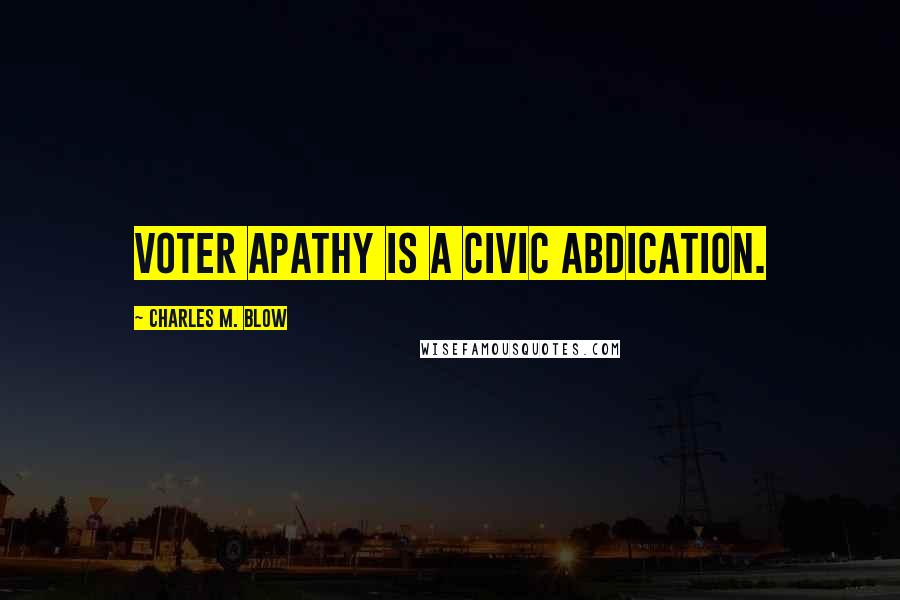 Charles M. Blow Quotes: Voter apathy is a civic abdication.