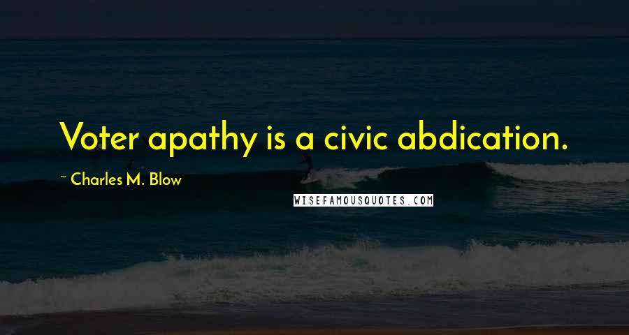 Charles M. Blow Quotes: Voter apathy is a civic abdication.