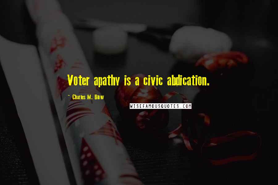 Charles M. Blow Quotes: Voter apathy is a civic abdication.