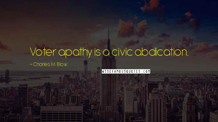Charles M. Blow Quotes: Voter apathy is a civic abdication.