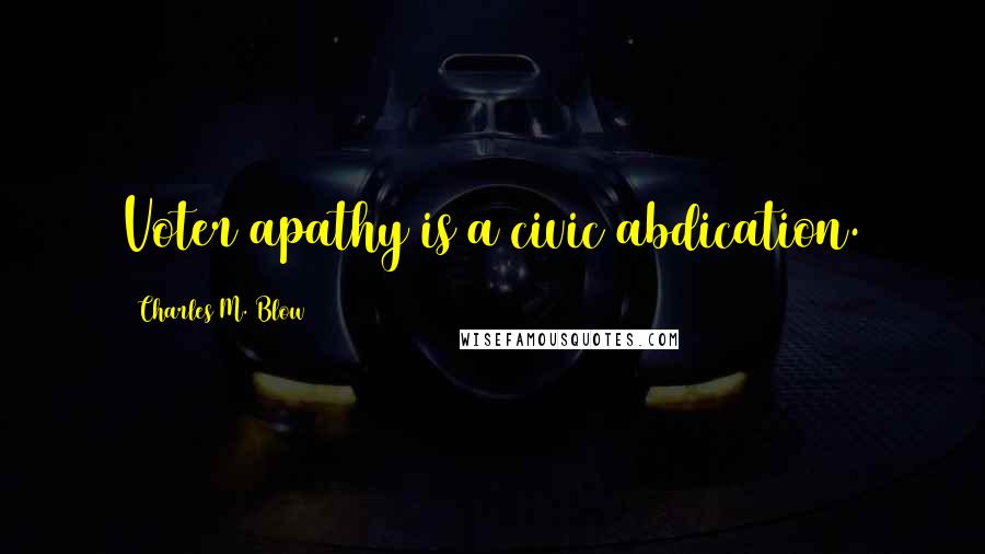 Charles M. Blow Quotes: Voter apathy is a civic abdication.