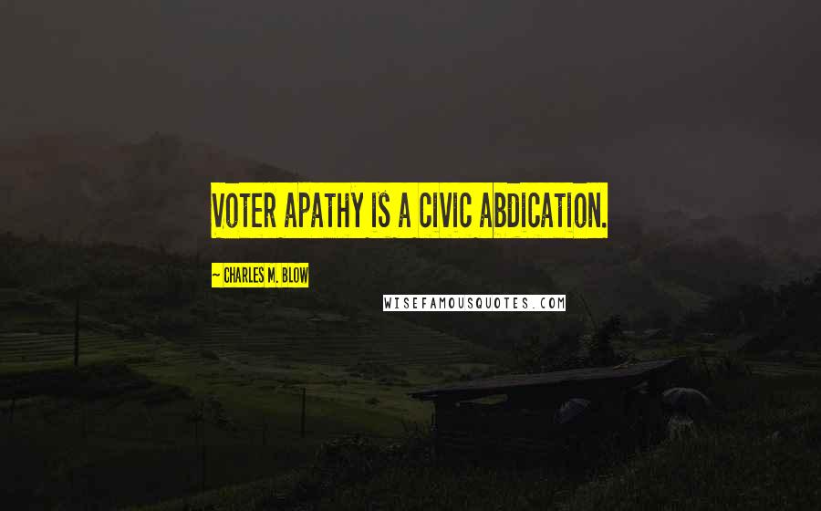 Charles M. Blow Quotes: Voter apathy is a civic abdication.
