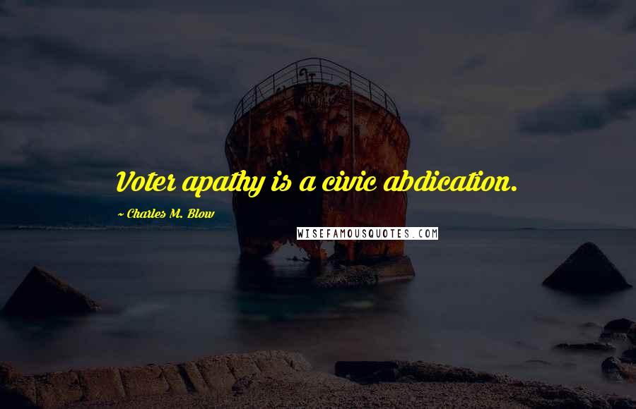 Charles M. Blow Quotes: Voter apathy is a civic abdication.