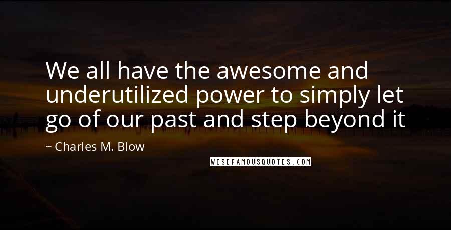 Charles M. Blow Quotes: We all have the awesome and underutilized power to simply let go of our past and step beyond it