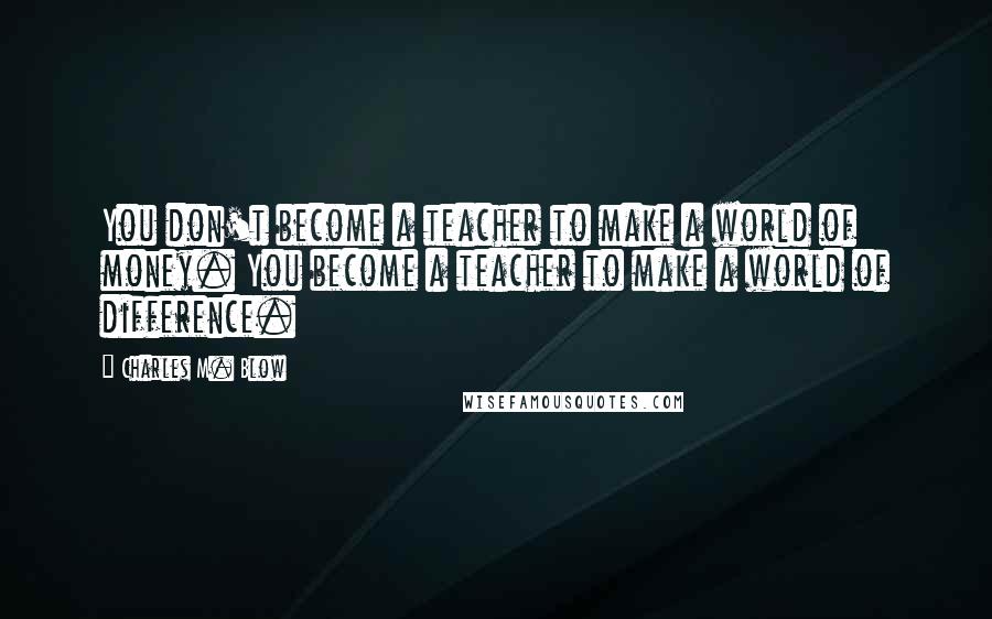 Charles M. Blow Quotes: You don't become a teacher to make a world of money. You become a teacher to make a world of difference.