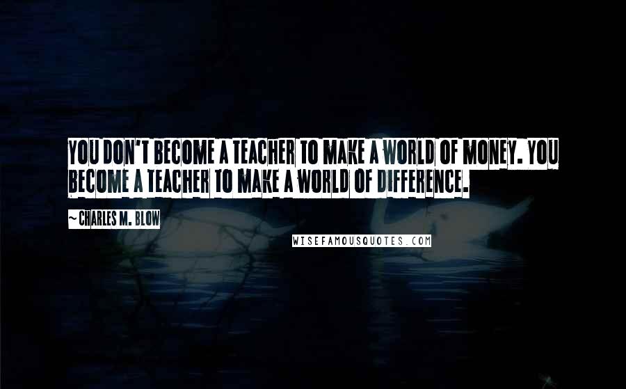 Charles M. Blow Quotes: You don't become a teacher to make a world of money. You become a teacher to make a world of difference.