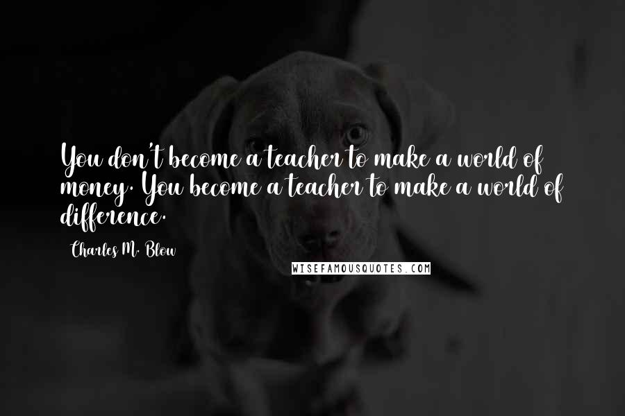 Charles M. Blow Quotes: You don't become a teacher to make a world of money. You become a teacher to make a world of difference.