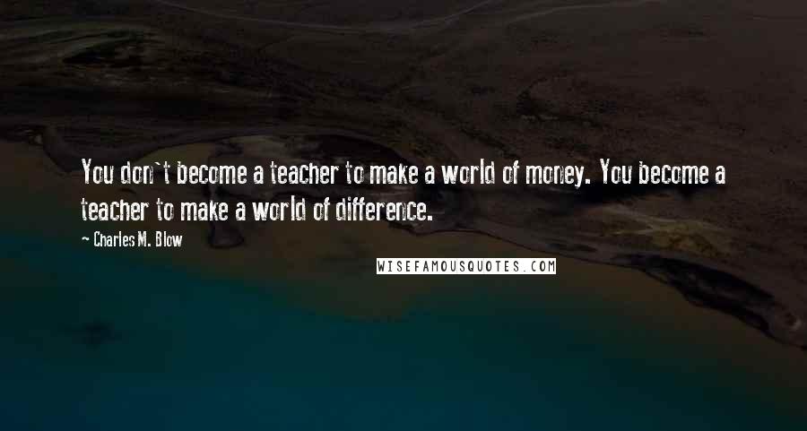 Charles M. Blow Quotes: You don't become a teacher to make a world of money. You become a teacher to make a world of difference.