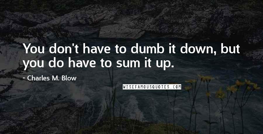 Charles M. Blow Quotes: You don't have to dumb it down, but you do have to sum it up.