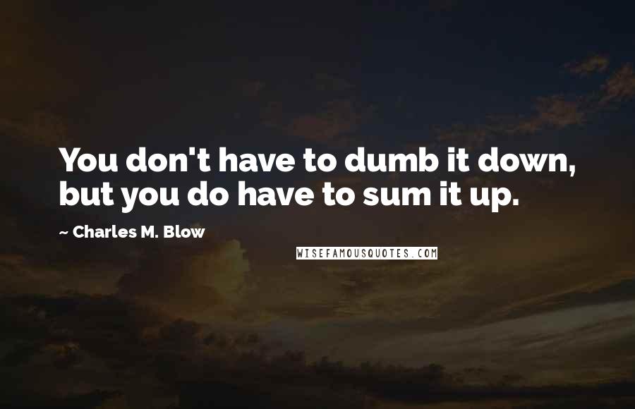 Charles M. Blow Quotes: You don't have to dumb it down, but you do have to sum it up.