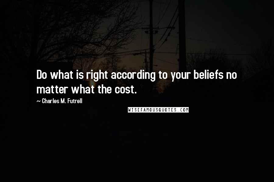 Charles M. Futrell Quotes: Do what is right according to your beliefs no matter what the cost.