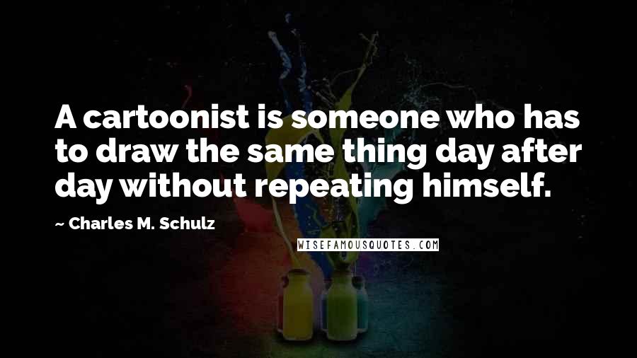 Charles M. Schulz Quotes: A cartoonist is someone who has to draw the same thing day after day without repeating himself.