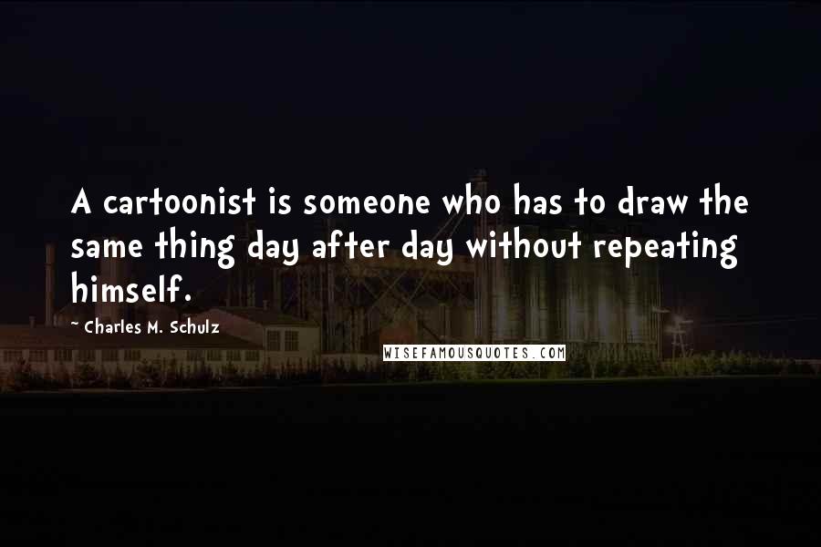 Charles M. Schulz Quotes: A cartoonist is someone who has to draw the same thing day after day without repeating himself.