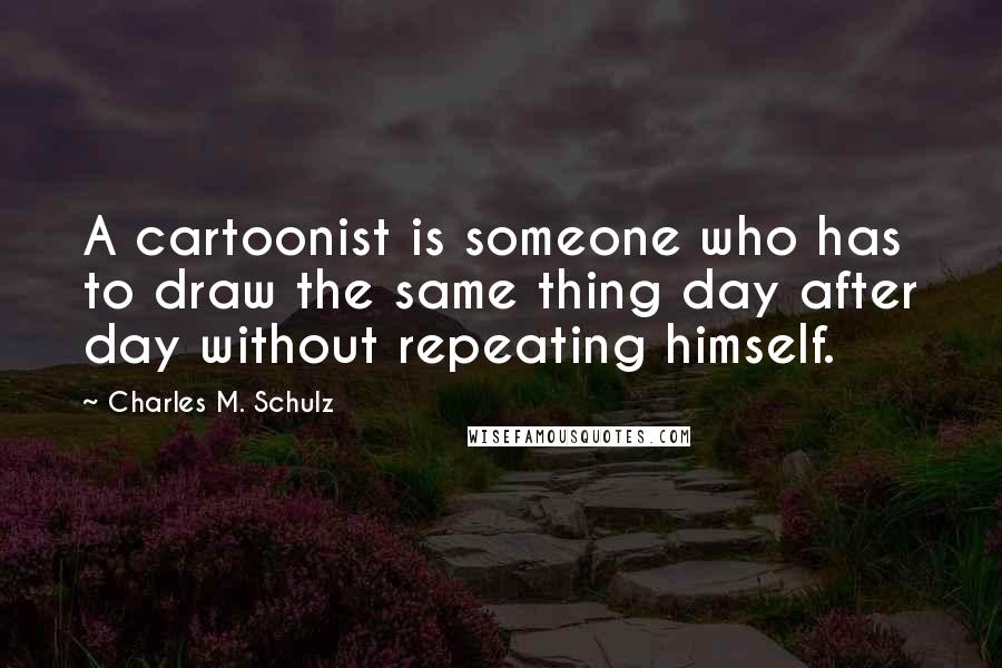 Charles M. Schulz Quotes: A cartoonist is someone who has to draw the same thing day after day without repeating himself.
