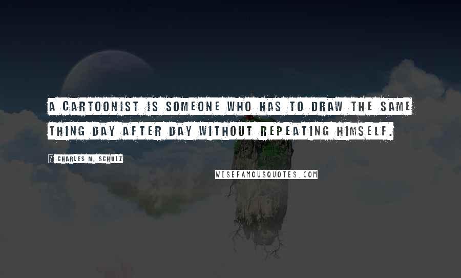 Charles M. Schulz Quotes: A cartoonist is someone who has to draw the same thing day after day without repeating himself.