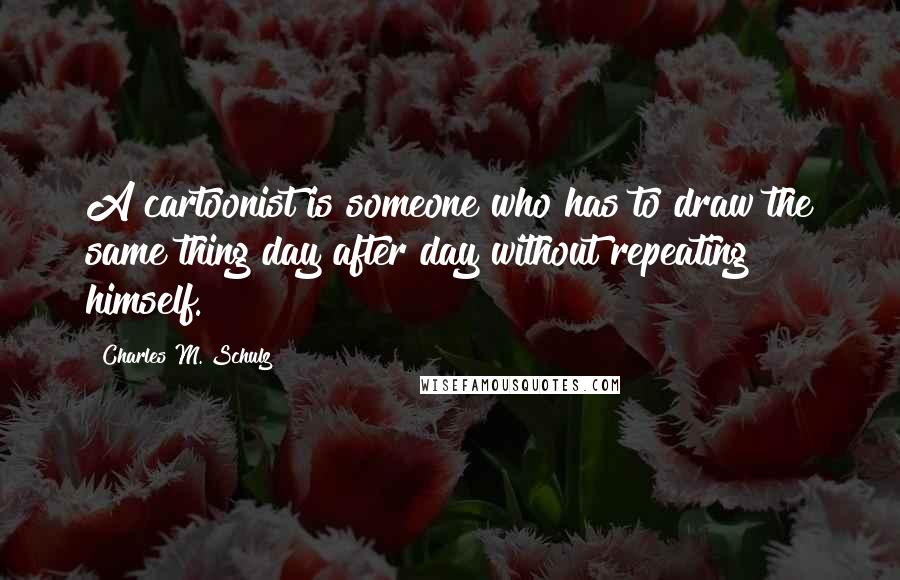 Charles M. Schulz Quotes: A cartoonist is someone who has to draw the same thing day after day without repeating himself.