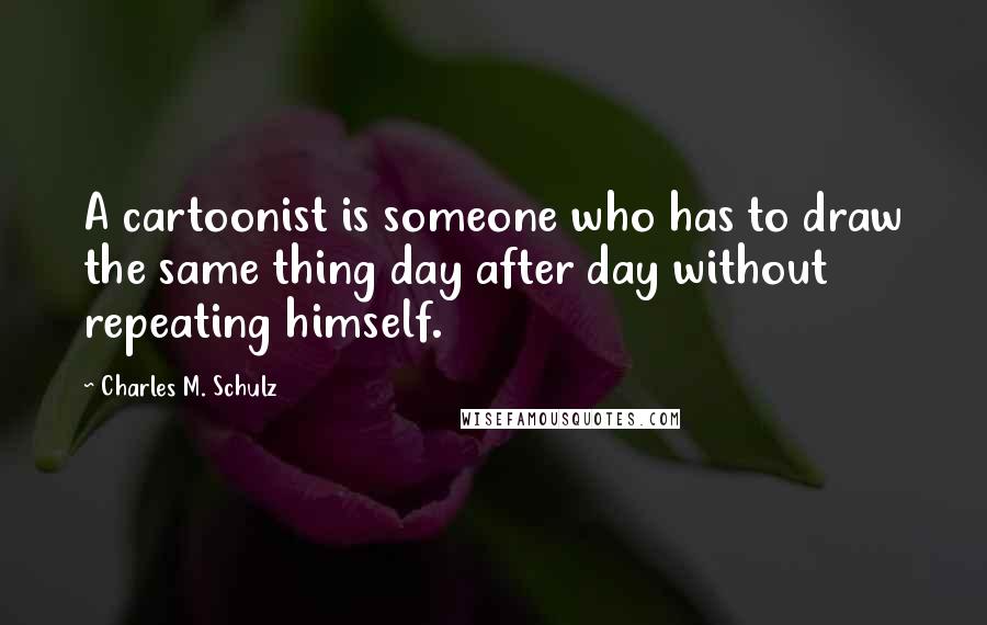 Charles M. Schulz Quotes: A cartoonist is someone who has to draw the same thing day after day without repeating himself.