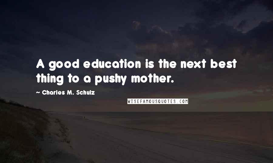 Charles M. Schulz Quotes: A good education is the next best thing to a pushy mother.