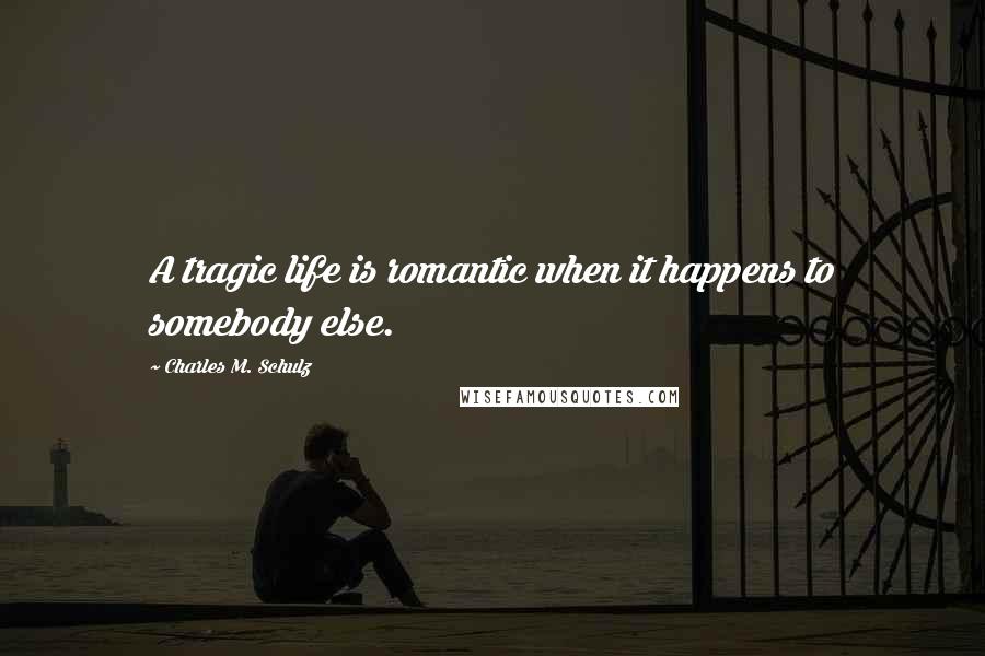 Charles M. Schulz Quotes: A tragic life is romantic when it happens to somebody else.