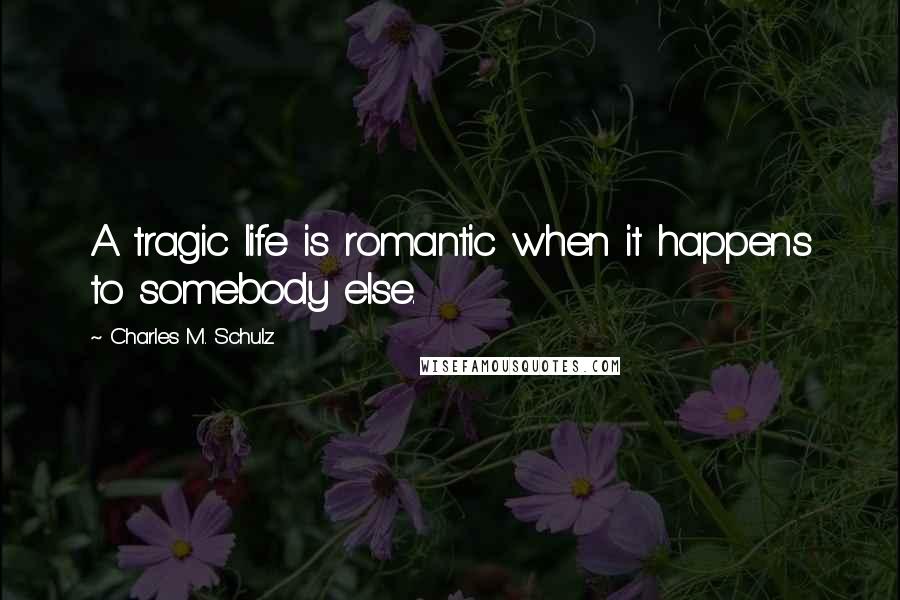 Charles M. Schulz Quotes: A tragic life is romantic when it happens to somebody else.