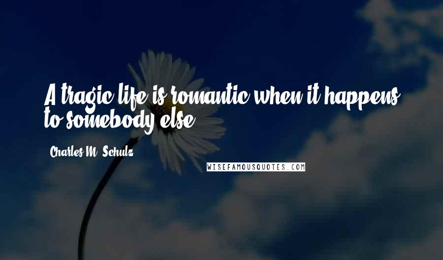 Charles M. Schulz Quotes: A tragic life is romantic when it happens to somebody else.