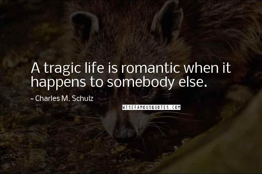 Charles M. Schulz Quotes: A tragic life is romantic when it happens to somebody else.