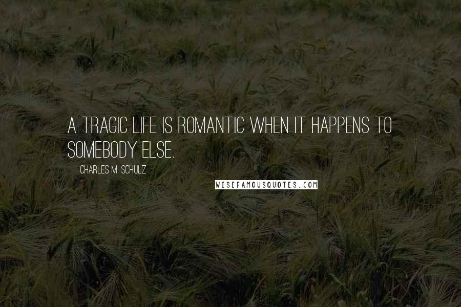 Charles M. Schulz Quotes: A tragic life is romantic when it happens to somebody else.