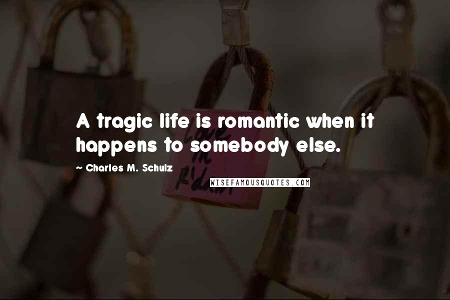 Charles M. Schulz Quotes: A tragic life is romantic when it happens to somebody else.