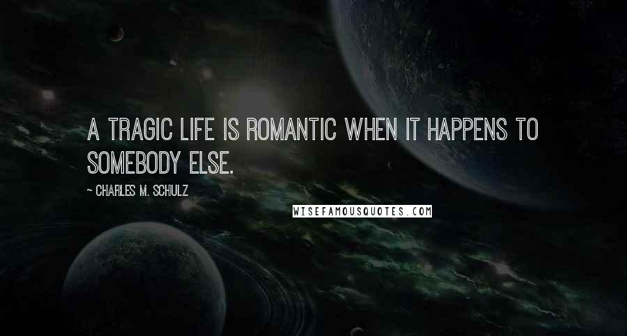 Charles M. Schulz Quotes: A tragic life is romantic when it happens to somebody else.