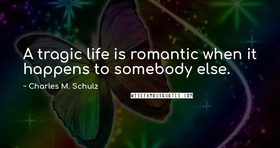 Charles M. Schulz Quotes: A tragic life is romantic when it happens to somebody else.