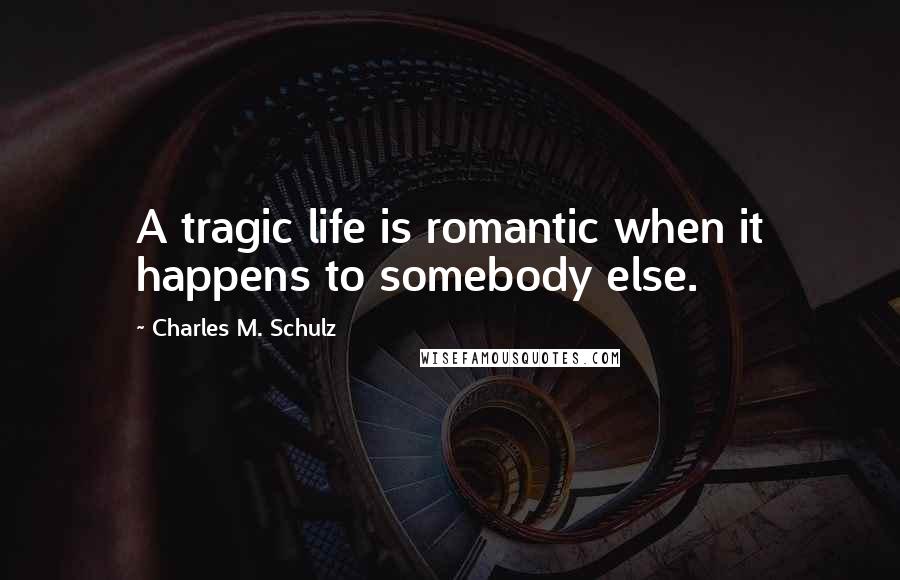 Charles M. Schulz Quotes: A tragic life is romantic when it happens to somebody else.
