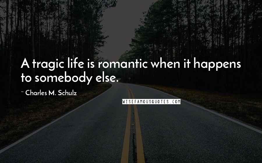 Charles M. Schulz Quotes: A tragic life is romantic when it happens to somebody else.