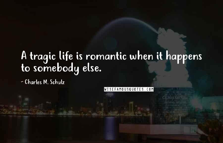 Charles M. Schulz Quotes: A tragic life is romantic when it happens to somebody else.